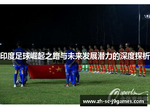 印度足球崛起之路与未来发展潜力的深度探析