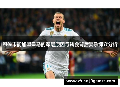 恩佐未能加盟皇马的深层原因与转会背后复杂博弈分析