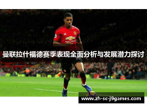 曼联拉什福德赛季表现全面分析与发展潜力探讨