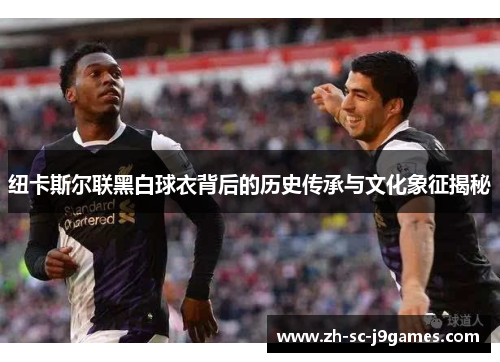纽卡斯尔联黑白球衣背后的历史传承与文化象征揭秘 纽卡斯尔联黑白球衣背后的历史传承与文化象征揭秘