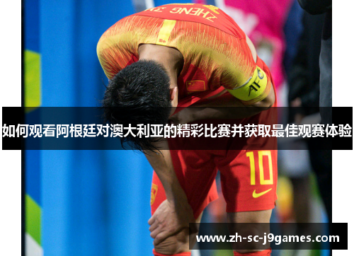 如何观看阿根廷对澳大利亚的精彩比赛并获取最佳观赛体验 如何观看阿根廷对澳大利亚的精彩比赛并获取最佳观赛体验