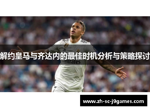 解约皇马与齐达内的最佳时机分析与策略探讨