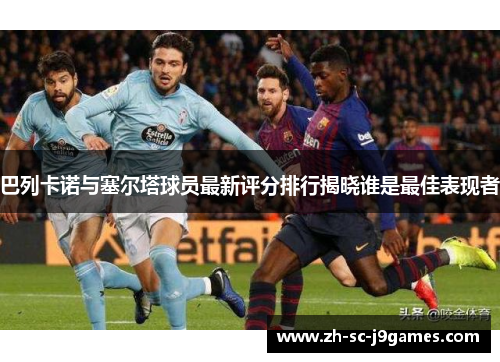 巴列卡诺与塞尔塔球员最新评分排行揭晓谁是最佳表现者
