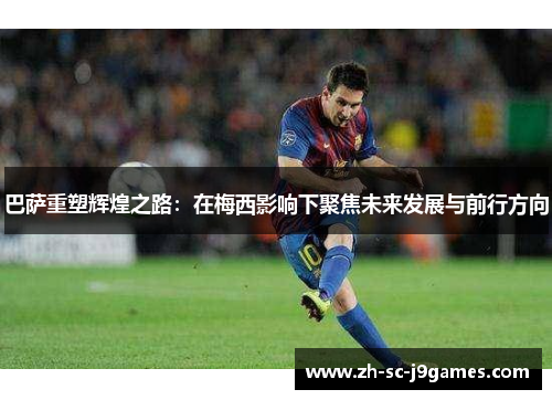 巴萨重塑辉煌之路:在梅西影响下聚焦未来发展与前行方向 巴萨重塑辉煌之路:在梅西影响下聚焦未来发展与前行方向