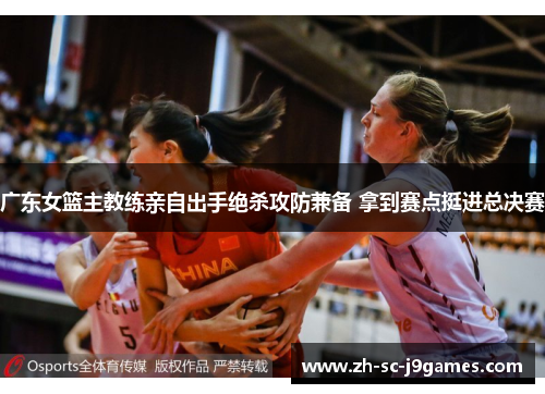 广东女篮主教练亲自出手绝杀攻防兼备 拿到赛点挺进总决赛