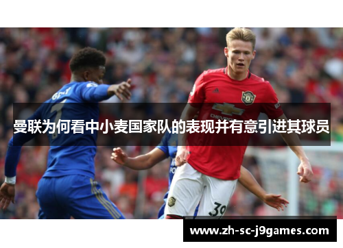 曼联为何看中小麦国家队的表现并有意引进其球员