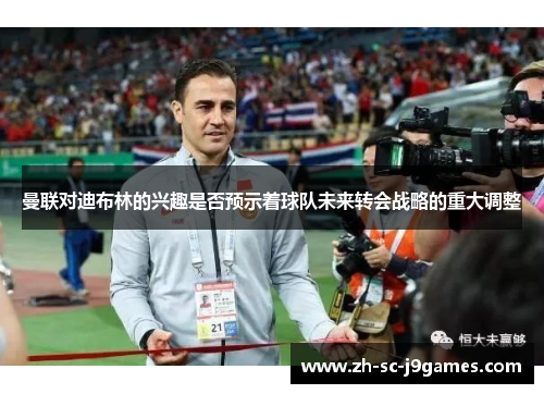 曼联对迪布林的兴趣是否预示着球队未来转会战略的重大调整