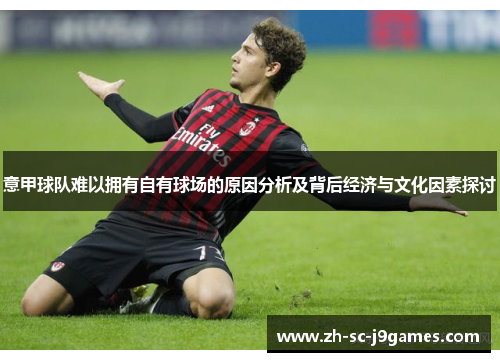 意甲球队难以拥有自有球场的原因分析及背后经济与文化因素探讨