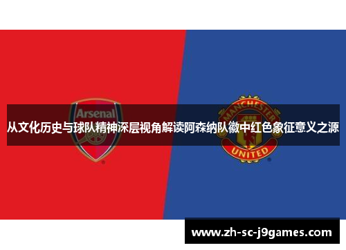 从文化历史与球队精神深层视角解读阿森纳队徽中红色象征意义之源