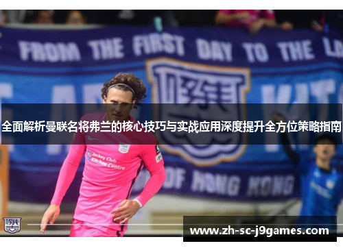全面解析曼联名将弗兰的核心技巧与实战应用深度提升全方位策略指南