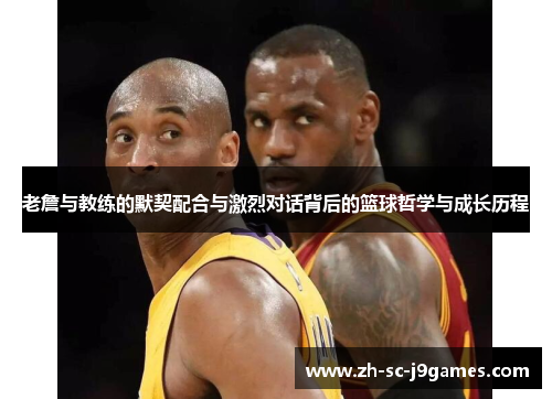 老詹与教练的默契配合与激烈对话背后的篮球哲学与成长历程 老詹与教练的默契配合与激烈对话背后的篮球哲学与成长历程