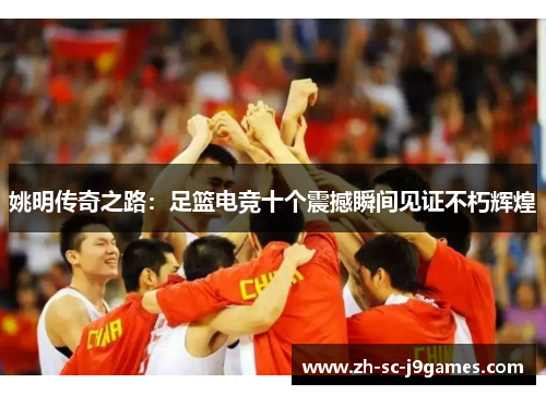 姚明传奇之路：足篮电竞十个震撼瞬间见证不朽辉煌