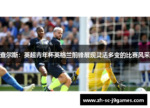 查尔斯：英超青年杯英格兰前锋展现灵活多变的比赛风采