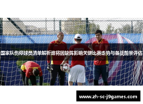 国家队伤停球员清单解析谁将因缺阵影响关键比赛走势与备战前景评估