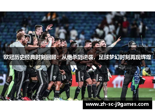 欧冠历史经典时刻回顾：从绝杀到逆袭，足球梦幻时刻再现辉煌