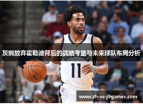 灰熊放弃霍勒迪背后的战略考量与未来球队布局分析