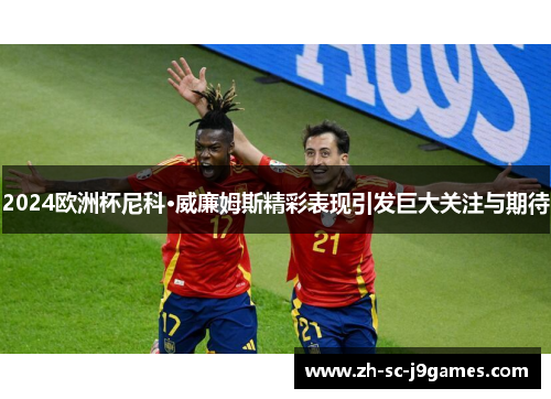 2024欧洲杯尼科·威廉姆斯精彩表现引发巨大关注与期待