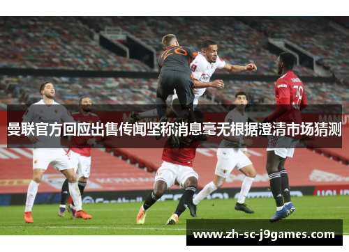 曼联官方回应出售传闻坚称消息毫无根据澄清市场猜测